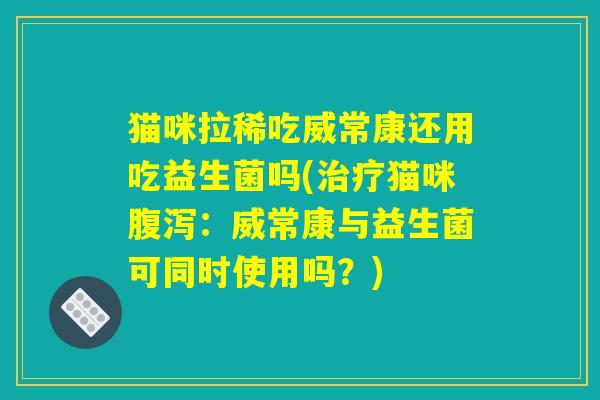 猫咪拉稀吃威常康还用吃益生菌吗(治疗猫咪腹泻：威常康与益生菌可同时使用吗？)