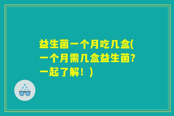 益生菌一个月吃几盒(一个月需几盒益生菌？一起了解！)