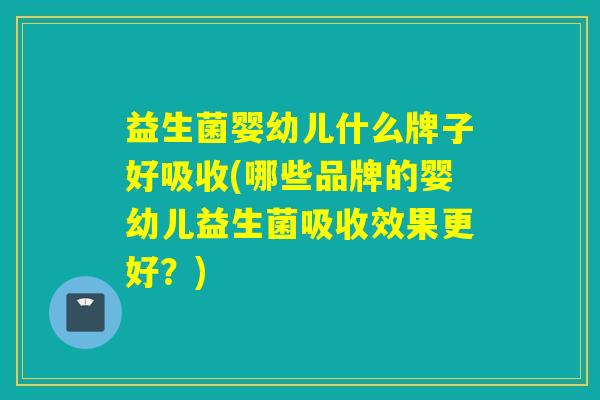 益生菌婴幼儿什么牌子好吸收(哪些品牌的婴幼儿益生菌吸收效果更好？)