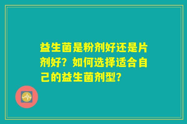 益生菌是粉剂好还是片剂好？如何选择适合自己的益生菌剂型？