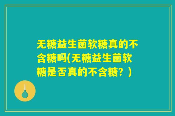 无糖益生菌软糖真的不含糖吗(无糖益生菌软糖是否真的不含糖？)