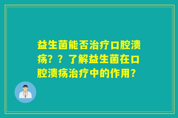 益生菌能否治疗口腔溃疡？？了解益生菌在口腔溃疡治疗中的作用？