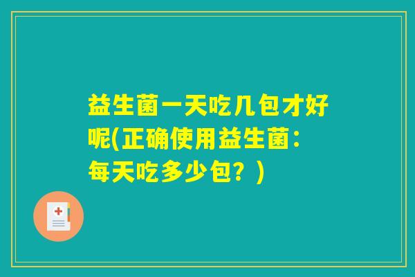 益生菌一天吃几包才好呢(正确使用益生菌：每天吃多少包？)