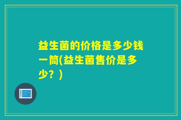 益生菌的价格是多少钱一筒(益生菌售价是多少？)