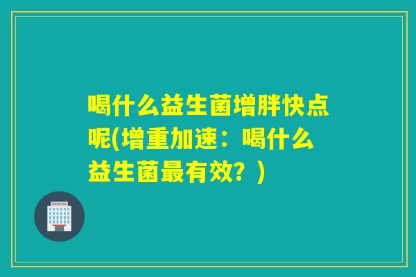喝什么益生菌增胖快点呢(增重加速：喝什么益生菌最有效？)