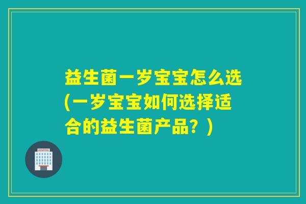 益生菌一岁宝宝怎么选(一岁宝宝如何选择适合的益生菌产品？)