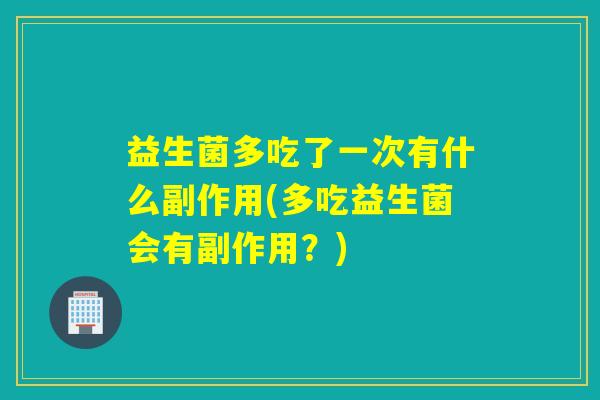 益生菌多吃了一次有什么副作用(多吃益生菌会有副作用？)