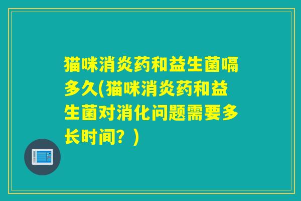 猫咪消炎药和益生菌嗝多久(猫咪消炎药和益生菌对消化问题需要多长时间？)