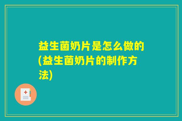 益生菌奶片是怎么做的(益生菌奶片的制作方法) 益生菌奶片是怎么做的(益生菌奶片的制作方法)