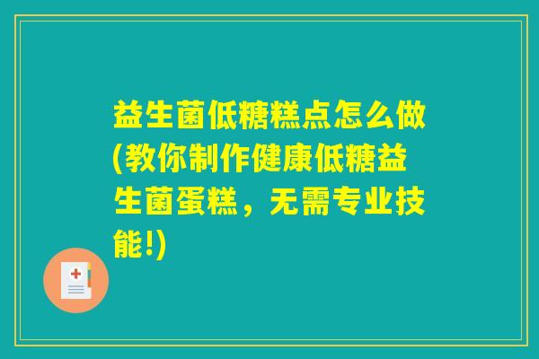 益生菌低糖糕点怎么做(教你制作健康低糖益生菌蛋糕，无需专业技能!)