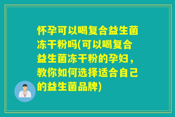 怀孕可以喝复合益生菌冻干粉吗(可以喝复合益生菌冻干粉的孕妇,教你如何选择适合自己的益生菌品牌) 怀孕可以喝复合益生菌冻干粉吗(可以喝复合益生菌冻干粉的孕妇,教你如何选择适合自己的益生菌品牌)
