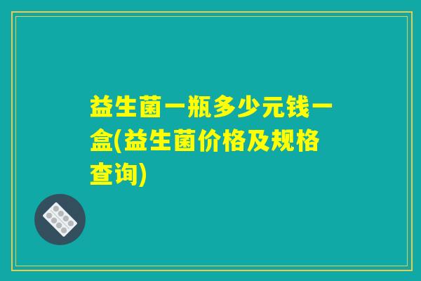 益生菌一瓶多少元钱一盒(益生菌价格及规格查询)