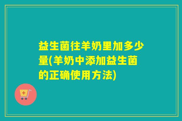 益生菌往羊奶里加多少量(羊奶中添加益生菌的正确使用方法)