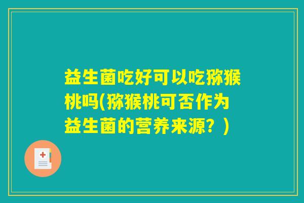 益生菌吃好可以吃猕猴桃吗(猕猴桃可否作为益生菌的营养来源?) 益生菌吃好可以吃猕猴桃吗(猕猴桃可否作为益生菌的营养来源?)
