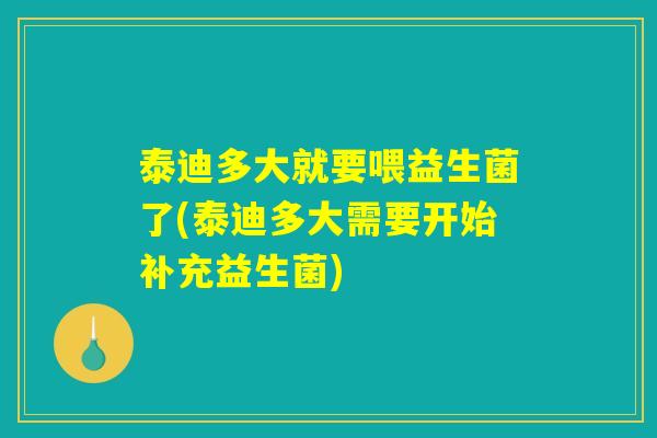 泰迪多大就要喂益生菌了(泰迪多大需要开始补充益生菌)