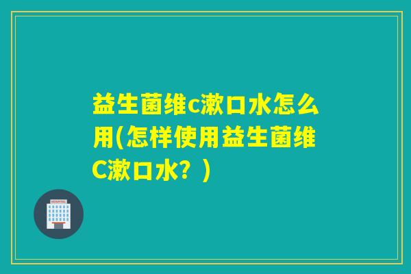 益生菌维c漱口水怎么用(怎样使用益生菌维C漱口水？)