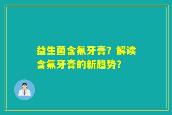 益生菌含氟牙膏？解读含氟牙膏的新趋势？