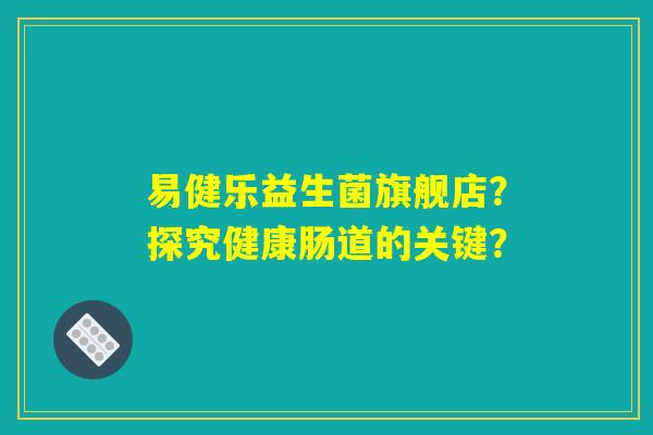易健乐益生菌旗舰店？探究健康肠道的关键？