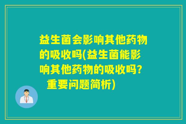 益生菌会影响其他药物的吸收吗(益生菌能影响其他药物的吸收吗？  重要问题简析)