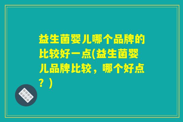 益生菌婴儿哪个品牌的比较好一点(益生菌婴儿品牌比较，哪个好点？)
