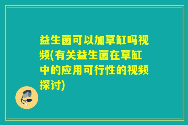 益生菌可以加草缸吗视频(有关益生菌在草缸中的应用可行性的视频探讨)