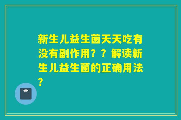 新生儿益生菌天天吃有没有副作用??解读新生儿益生菌的正确用法? 新生儿益生菌天天吃有没有副作用??解读新生儿益生菌的正确用法?
