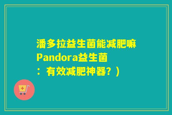 潘多拉益生菌能减肥嘛Pandora益生菌：有效减肥神器？)
