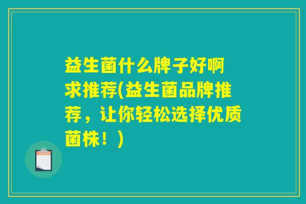 益生菌什么牌子好啊 求推荐(益生菌品牌推荐，让你轻松选择优质菌株！)