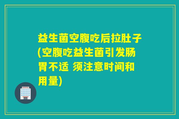 益生菌空腹吃后拉肚子(空腹吃益生菌引发肠胃不适 须注意时间和用量)