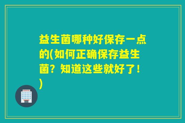 益生菌哪种好保存一点的(如何正确保存益生菌？知道这些就好了！)