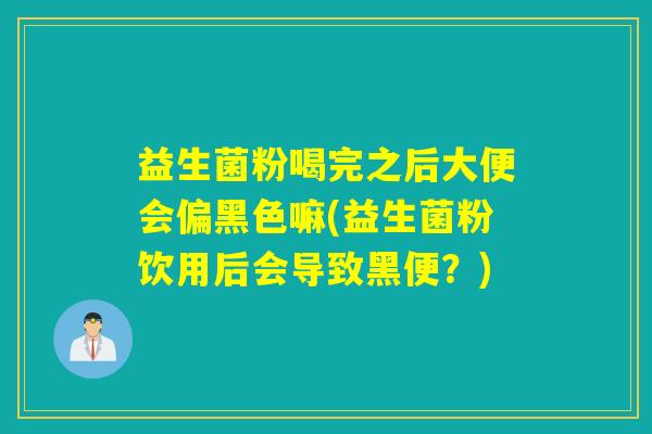 益生菌粉喝完之后大便会偏黑色嘛(益生菌粉饮用后会导致黑便？)