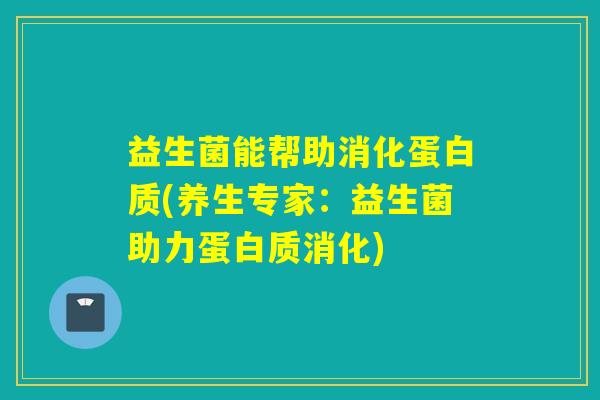 益生菌能帮助消化蛋白质(养生专家：益生菌助力蛋白质消化)
