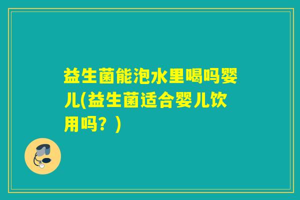 益生菌能泡水里喝吗婴儿(益生菌适合婴儿饮用吗？)