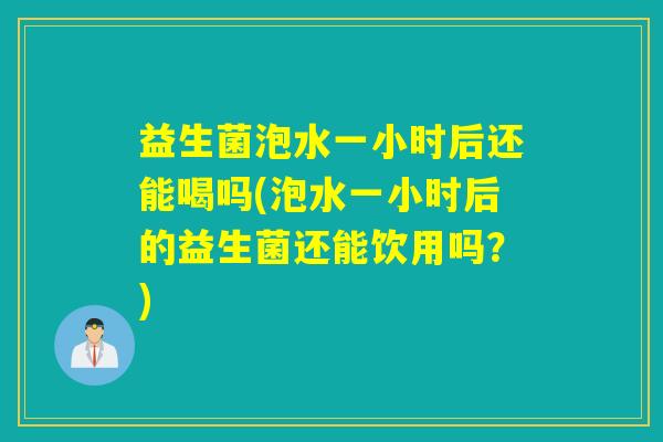 益生菌泡水一小时后还能喝吗(泡水一小时后的益生菌还能饮用吗？)