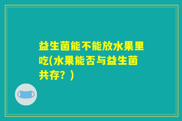 益生菌能不能放水果里吃(水果能否与益生菌共存？)