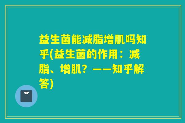 详细阅读:益生菌能减脂增肌吗知乎(益生菌的作用:减脂、增肌?——知乎解答) 益生菌能减脂增肌吗知乎(益生菌的作用:减脂、增肌?——知乎解答)