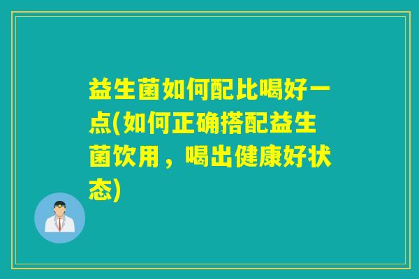 益生菌如何配比喝好一点(如何正确搭配益生菌饮用，喝出健康好状态)