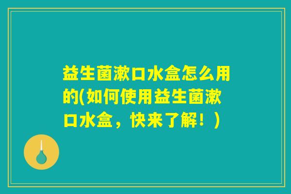 益生菌漱口水盒怎么用的(如何使用益生菌漱口水盒，快来了解！)
