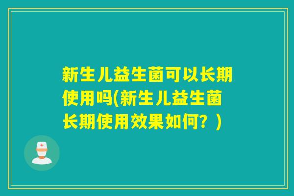新生儿益生菌可以长期使用吗(新生儿益生菌长期使用效果如何？)