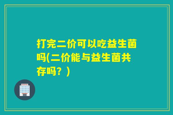 打完二价可以吃益生菌吗(二价能与益生菌共存吗？)