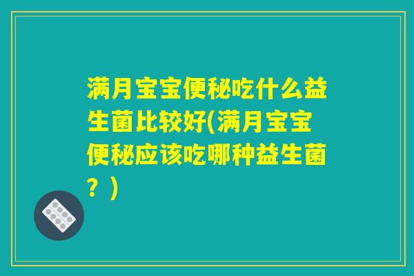 满月宝宝便秘吃什么益生菌比较好(满月宝宝便秘应该吃哪种益生菌？)