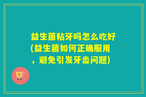 益生菌粘牙吗怎么吃好(益生菌如何正确服用，避免引发牙齿问题)