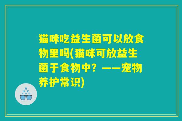 猫咪吃益生菌可以放食物里吗(猫咪可放益生菌于食物中？——宠物养护常识)