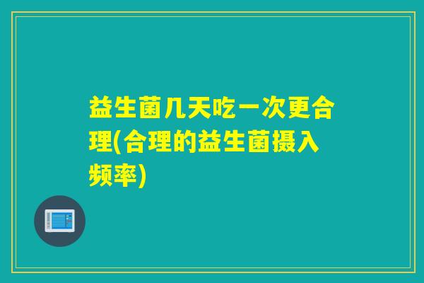 益生菌几天吃一次更合理(合理的益生菌摄入频率)