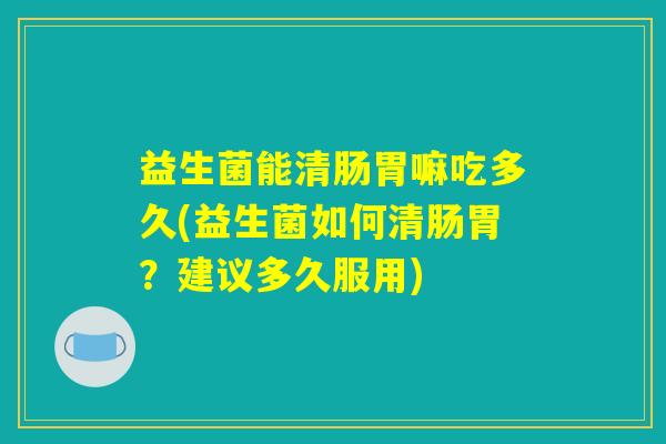 益生菌能清肠胃嘛吃多久(益生菌如何清肠胃？建议多久服用)