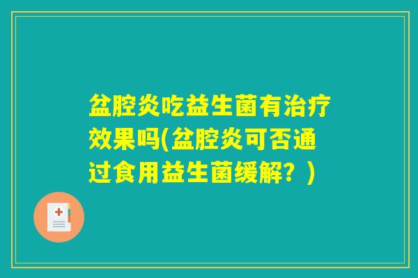 盆腔炎吃益生菌有效果吗(盆腔炎可否通过食用益生菌缓解?) 盆腔炎吃益生菌有效果吗(盆腔炎可否通过食用益生菌缓解?)