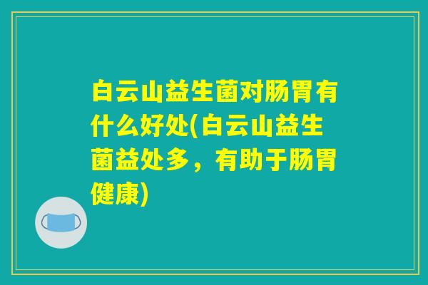 白云山益生菌对肠胃有什么好处(白云山益生菌益处多，有助于肠胃健康)
