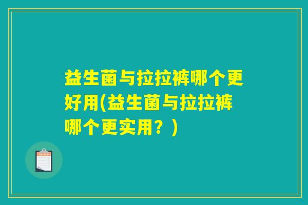 益生菌与拉拉裤哪个更好用(益生菌与拉拉裤哪个更实用？)