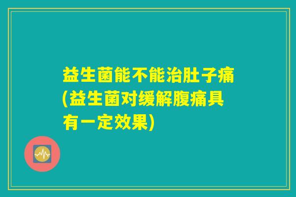 益生菌能不能治肚子痛(益生菌对缓解腹痛具有一定效果)