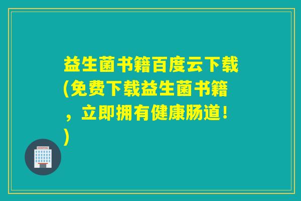 益生菌书籍百度云下载(免费下载益生菌书籍，立即拥有健康肠道！)